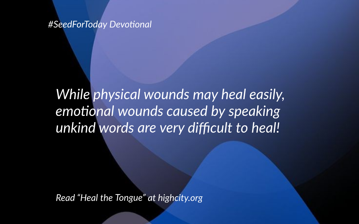Heal the Tongue – Seed for Today While physical wounds may heal easily, emotional wounds caused by speaking unkind words can hurt so badly, and are very difficult to heal.